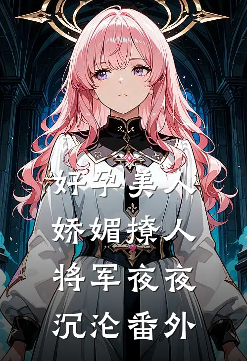好孕美人娇媚撩人，将军夜夜沉沦番外
