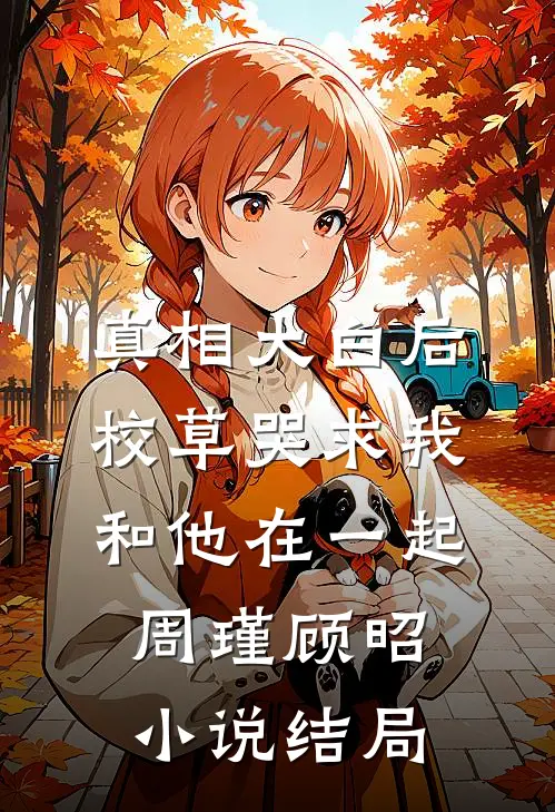 真相大白后，校草哭求我和他在一起周瑾顾昭小说结局