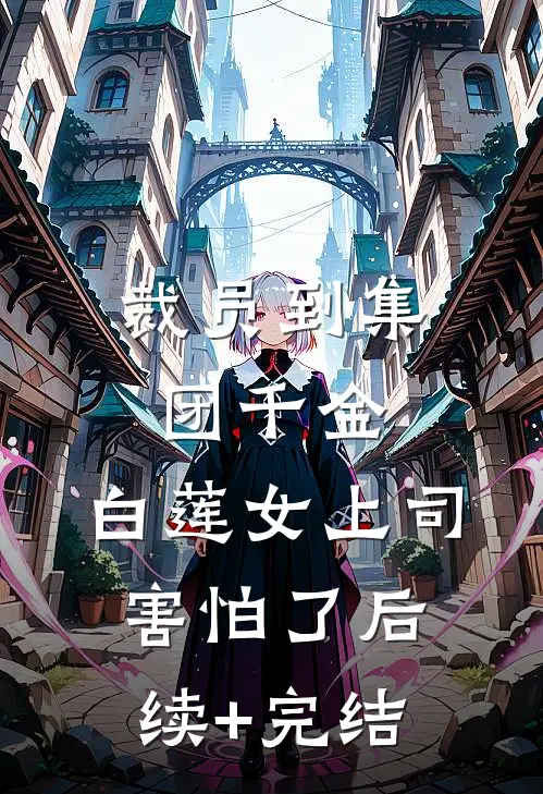 裁员到集团千金，白莲女上司害怕了后续+完结