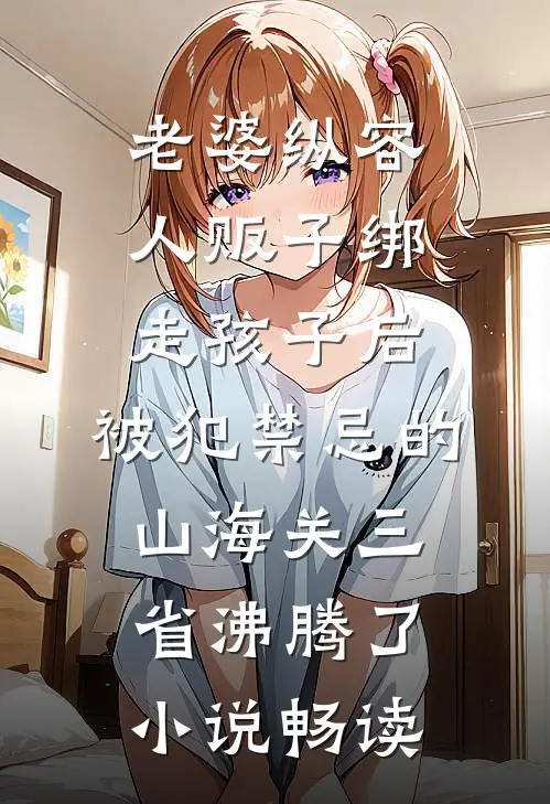 老婆纵容人贩子绑走孩子后，被犯禁忌的山海关三省沸腾了小说畅读