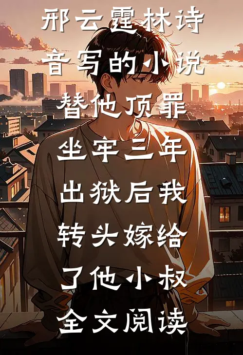 邢云霆林诗音写的小说替他顶罪坐牢三年，出狱后我转头嫁给了他小叔全文阅读