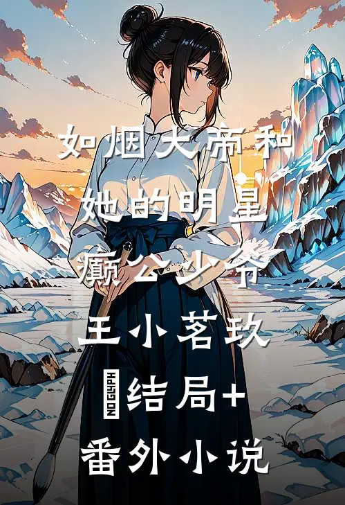 如烟大帝和她的明星癫公少爷王小茗玖栢结局+番外小说