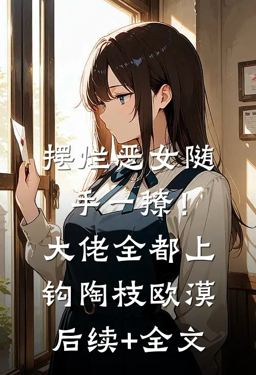 摆烂恶女随手一撩！大佬全都上钩陶枝欧漠后续+全文