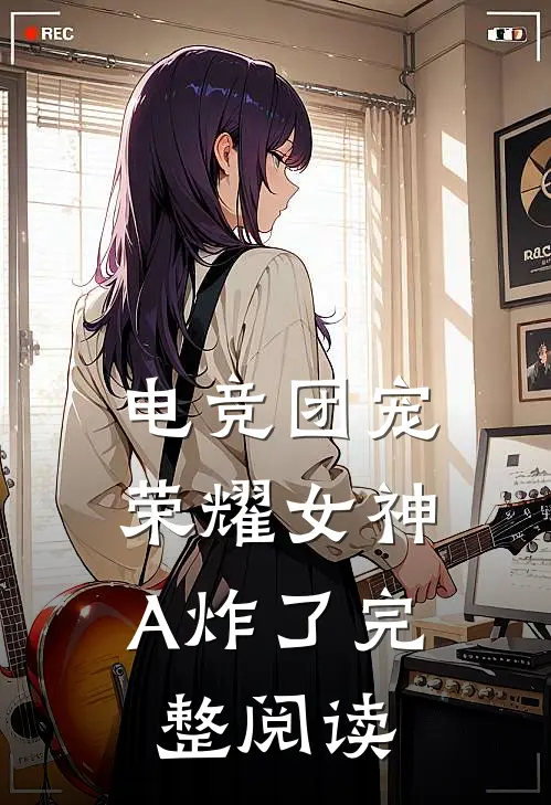 电竞团宠，荣耀女神A炸了完整阅读