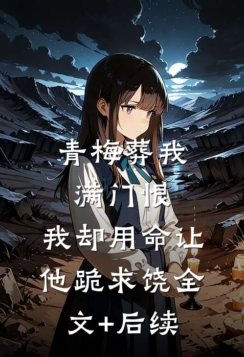 青梅葬我满门恨，我却用命让他跪求饶全文+后续