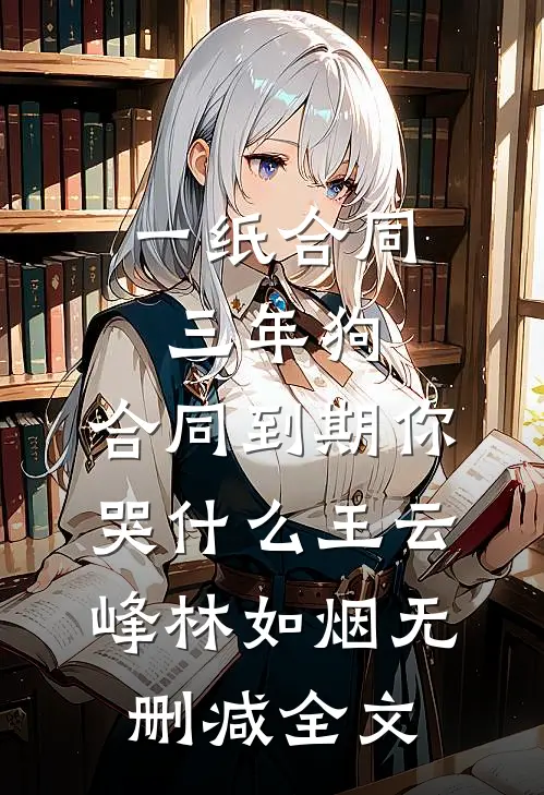 一纸合同三年狗，合同到期你哭什么王云峰林如烟无删减全文