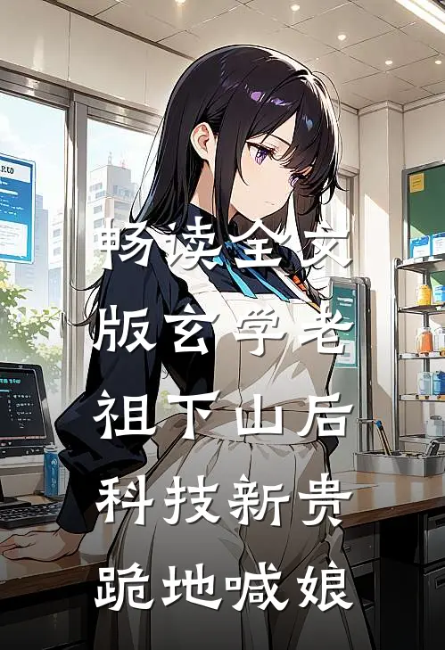 畅读全文版玄学老祖下山后，科技新贵跪地喊娘