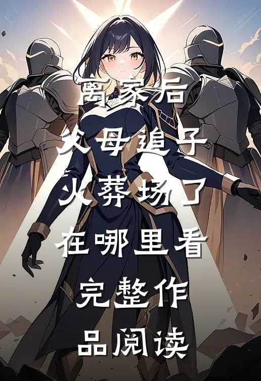 离家后,父母追子火葬场了在哪里看完整作品阅读