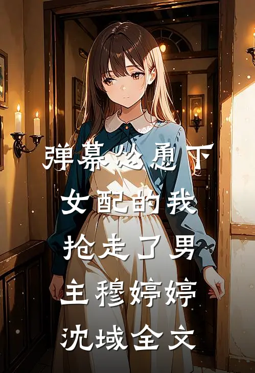 弹幕怂恿下，女配的我抢走了男主穆婷婷沈域全文