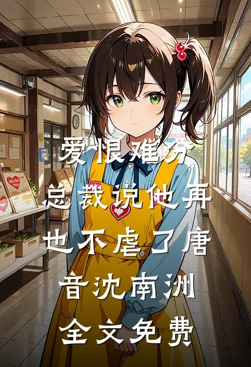 爱恨难分：总裁说他再也不虐了唐音沈南洲全文免费