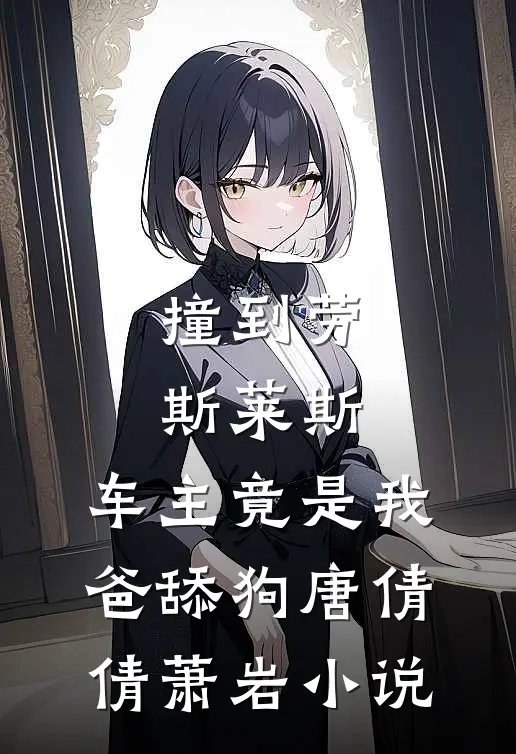 撞到劳斯莱斯，车主竟是我爸舔狗唐倩倩萧岩小说
