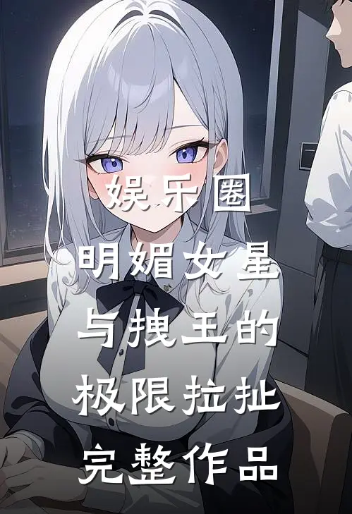 娱乐圈：明媚女星与拽王的极限拉扯完整作品