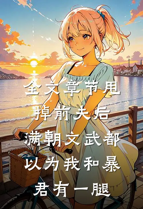 全文章节甩掉前夫后，满朝文武都以为我和暴君有一腿