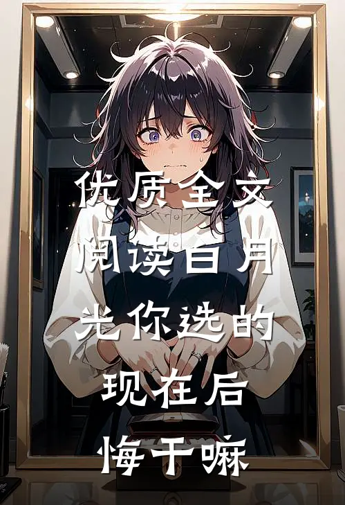 优质全文阅读白月光你选的，现在后悔干嘛