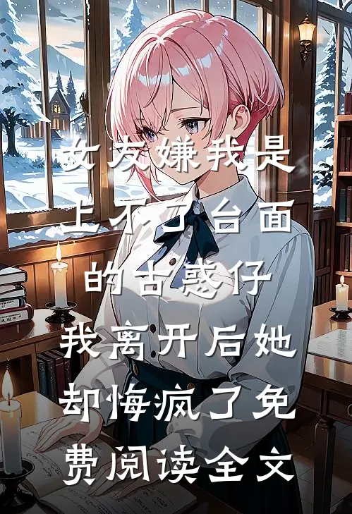 女友嫌我是上不了台面的古惑仔，我离开后她却悔疯了免费阅读全文