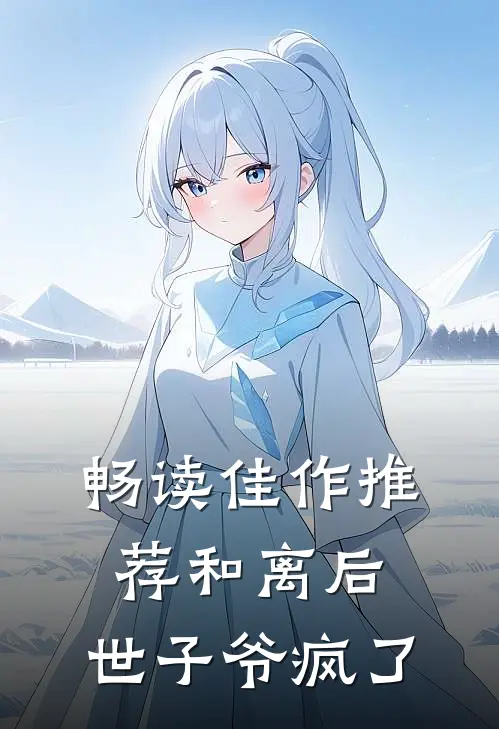畅读佳作推荐和离后，世子爷疯了
