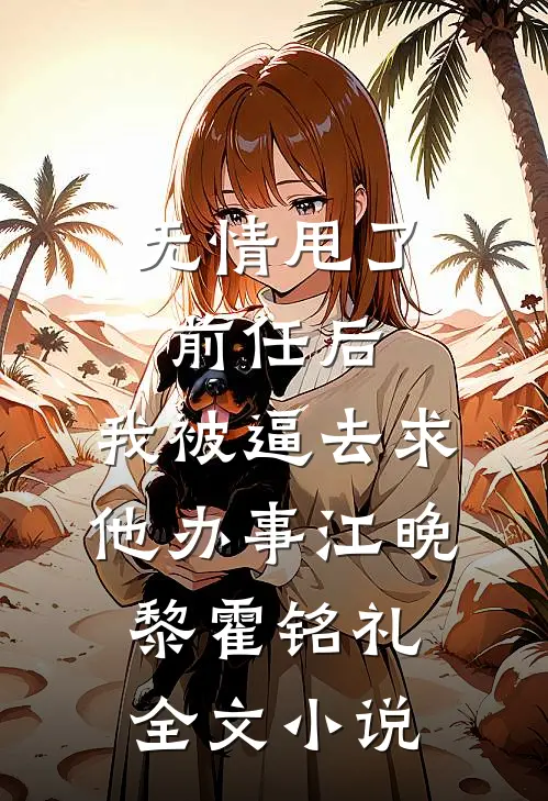 无情甩了前任后，我被逼去求他办事江晚黎霍铭礼全文小说
