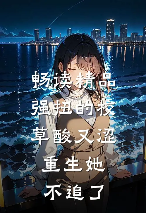 畅读精品强扭的校草酸又涩,重生她不追了
