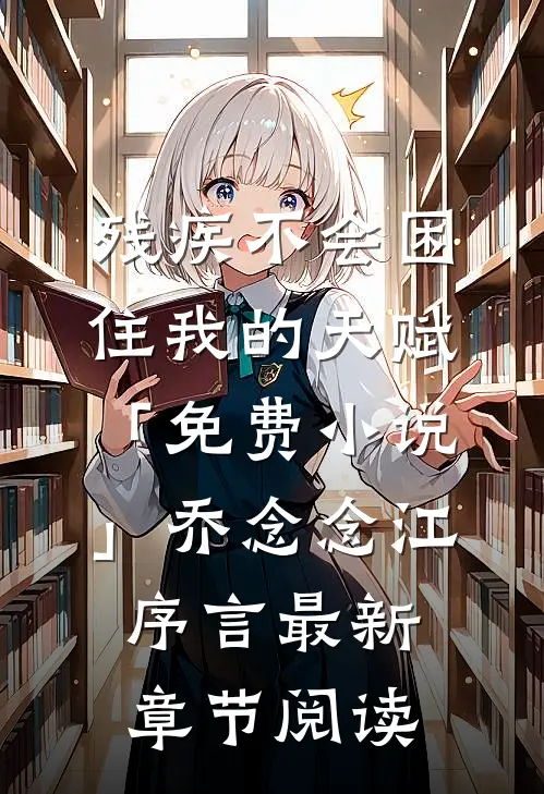 残疾不会困住我的天赋「免费小说」乔念念江序言最新章节阅读