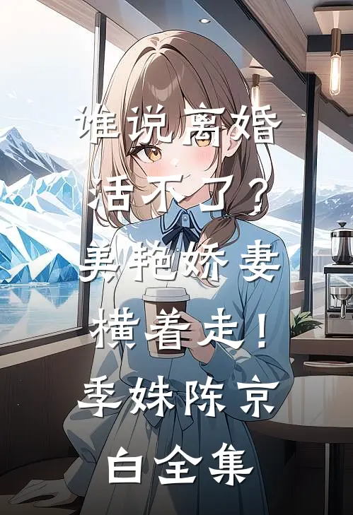 谁说离婚活不了？美艳娇妻横着走！季姝陈京白全集
