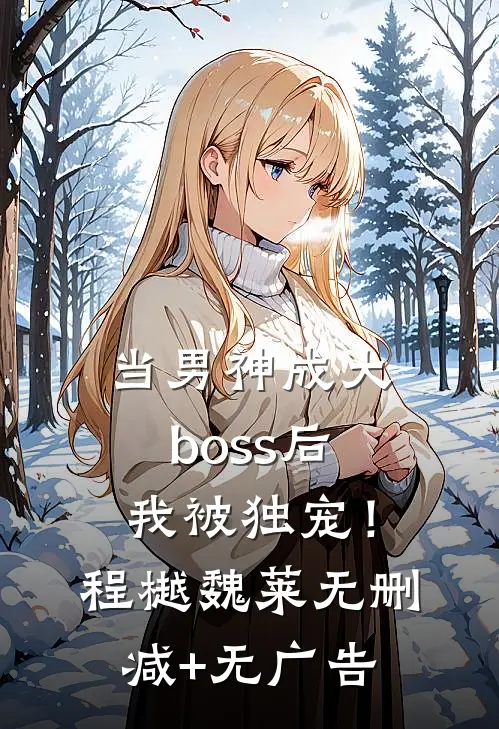当男神成大boss后，我被独宠！程樾魏莱无删减+无广告