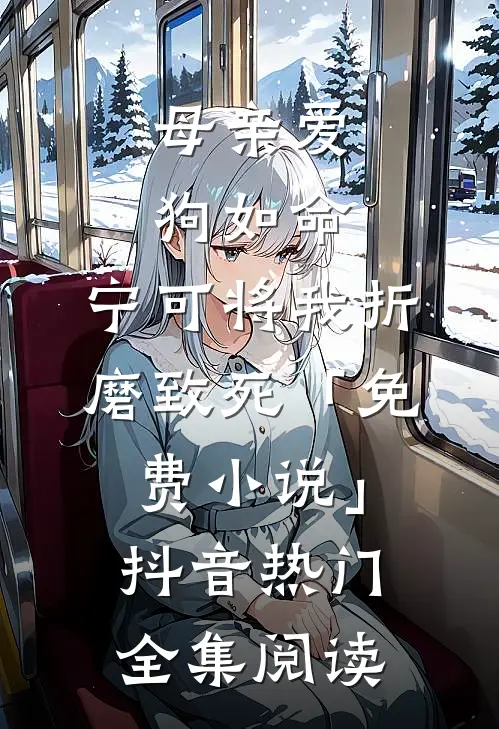 母亲爱狗如命，宁可将我折磨致死「免费小说」抖音热门全集阅读