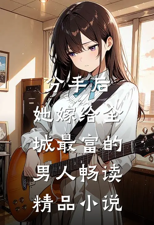 分手后，她嫁给全城最富的男人畅读精品小说