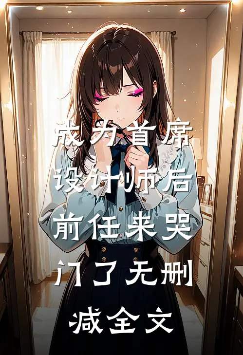 成为首席设计师后，前任来哭门了无删减全文