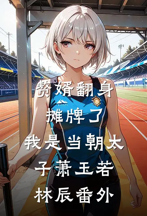 赘婿翻身：摊牌了，我是当朝太子萧玉若林辰番外