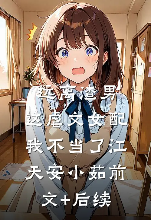 远离渣男，这虐文女配我不当了江天安小茹前文+后续