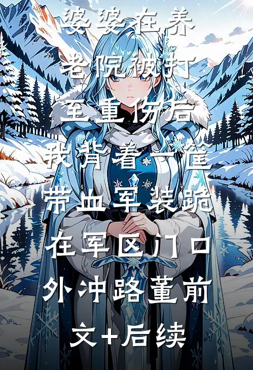 婆婆在养老院被打至重伤后，我背着一筐带血军装跪在军区门口外冲路董前文+后续