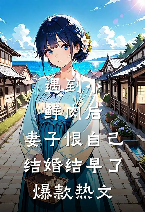 遇到小鲜肉后，妻子恨自己结婚结早了爆款热文