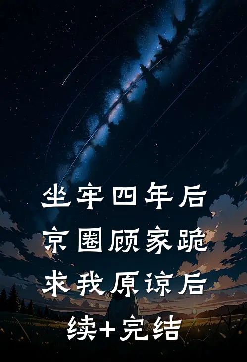 坐牢四年后，京圈顾家跪求我原谅后续+完结