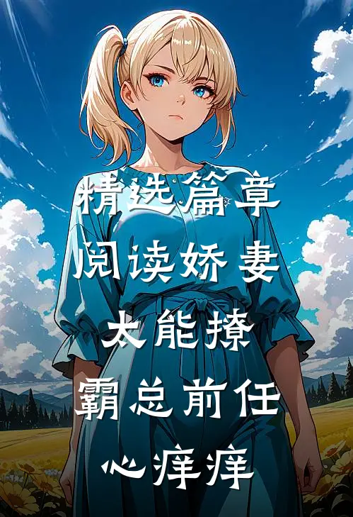 精选篇章阅读娇妻太能撩，霸总前任心痒痒