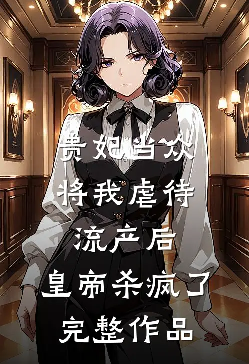 贵妃当众将我虐待流产后，皇帝杀疯了完整作品