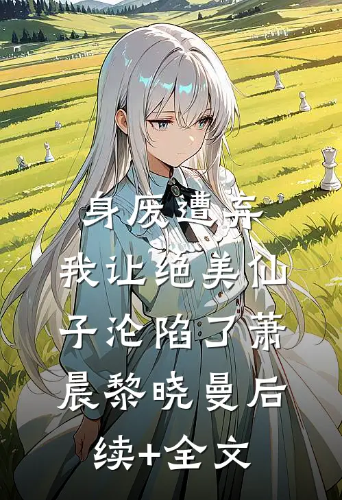 身废遭弃，我让绝美仙子沦陷了萧晨黎晓曼后续+全文