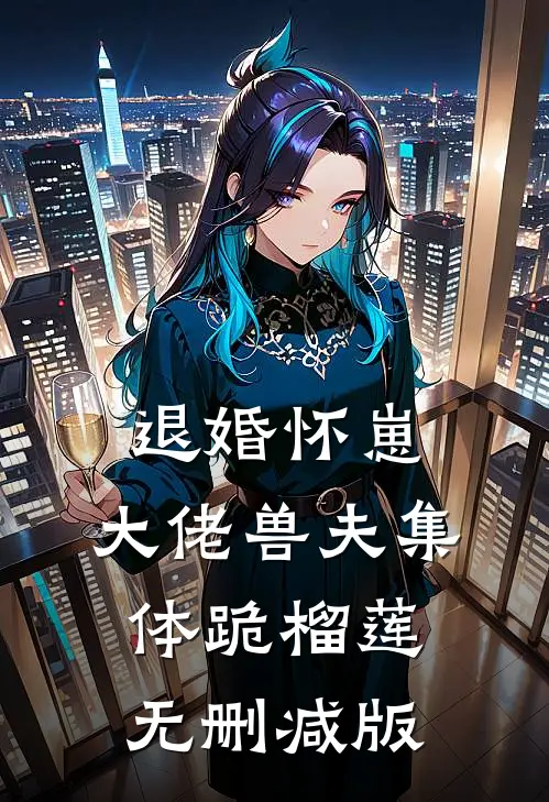 退婚怀崽，大佬兽夫集体跪榴莲无删减版