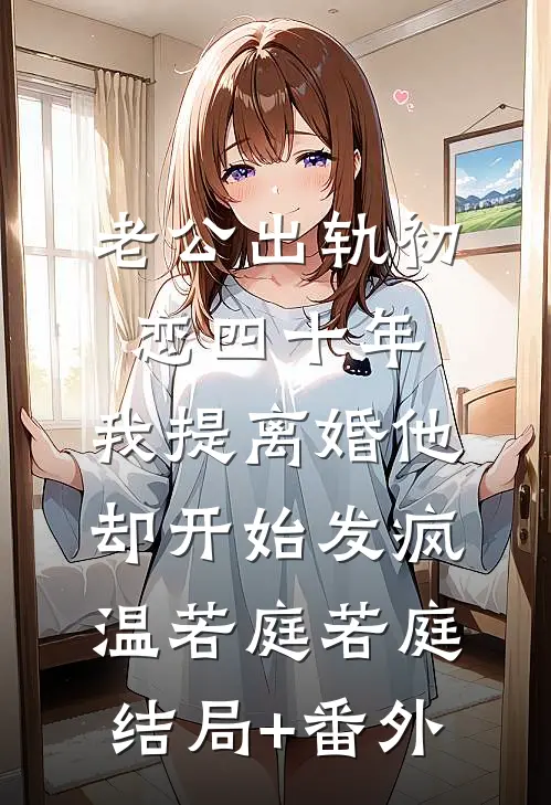 老公出轨初恋四十年，我提离婚他却开始发疯温若庭若庭结局+番外