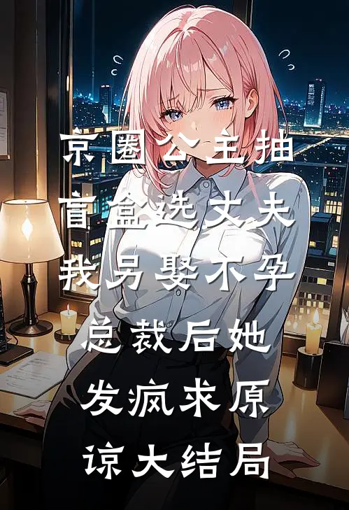 京圈公主抽盲盒选丈夫，我另娶不孕总裁后她发疯求原谅大结局