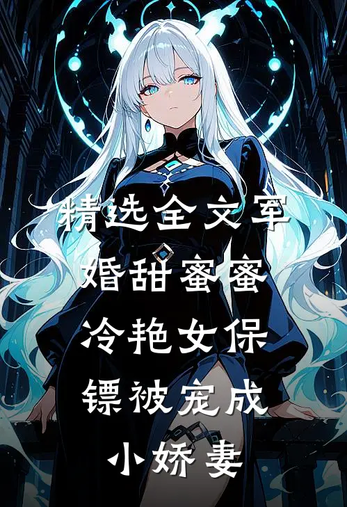 精选全文军婚甜蜜蜜：冷艳女保镖被宠成小娇妻