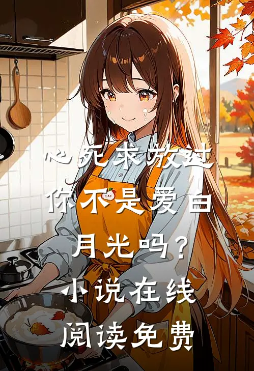 心死求放过，你不是爱白月光吗？小说在线阅读免费