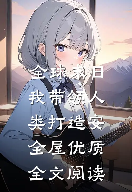 全球末日：我带领人类打造安全屋优质全文阅读
