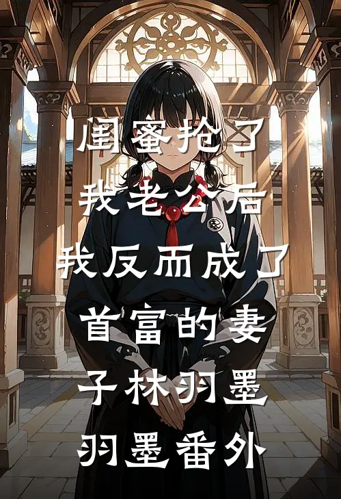 闺蜜抢了我老公后，我反而成了首富的妻子林羽墨羽墨番外