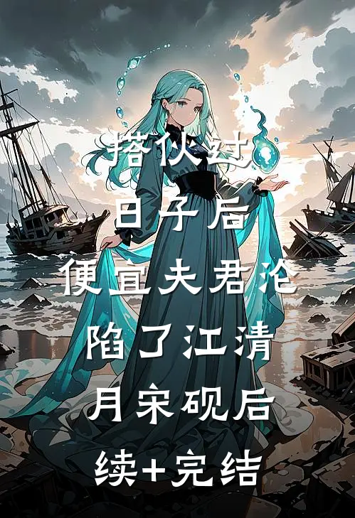 搭伙过日子后，便宜夫君沦陷了江清月宋砚后续+完结