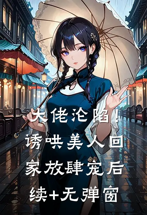 大佬沦陷！诱哄美人回家放肆宠后续+无弹窗