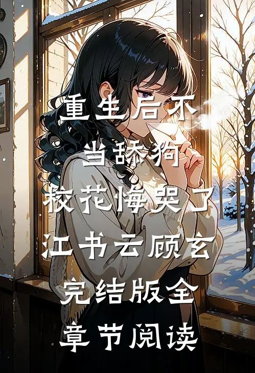 《重生后不当舔狗，校花悔哭了》江书云顾玄完结版全章节阅读