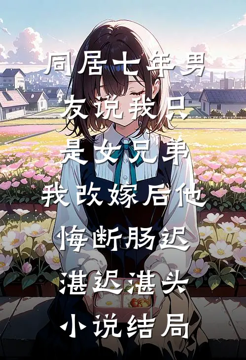 同居七年男友说我只是女兄弟，我改嫁后他悔断肠迟湛迟湛头小说结局