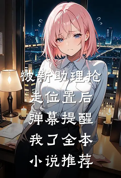 被新助理抢走位置后，弹幕提醒我了全本小说推荐