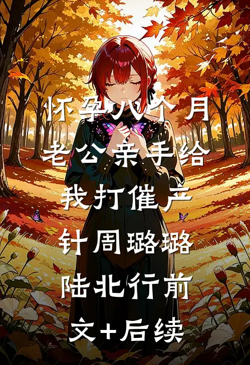 怀孕八个月老公亲手给我打催产针周璐璐陆北行前文+后续