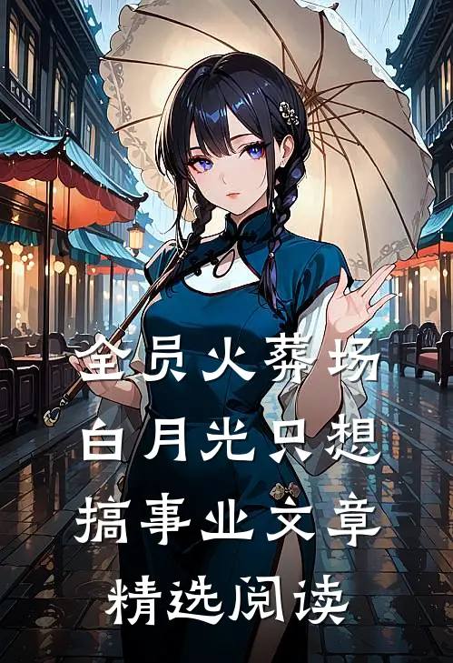 全员火葬场，白月光只想搞事业文章精选阅读